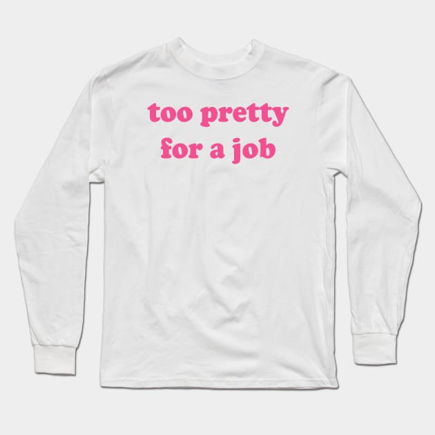 Too Pretty For A Job Long Sleeve T-Shirt by Teeheehaven